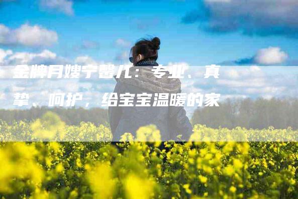 金牌月嫂宁馨儿：专业、真挚、呵护，给宝宝温暖的家-住家保姆月嫂服务_家政保洁钟点工家政服务_速上门月嫂网首页
