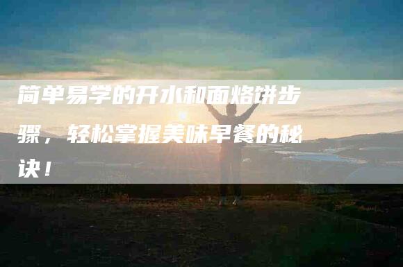 简单易学的开水和面烙饼步骤，轻松掌握美味早餐的秘诀！-住家保姆月嫂服务_家政保洁钟点工家政服务_速上门月嫂网首页