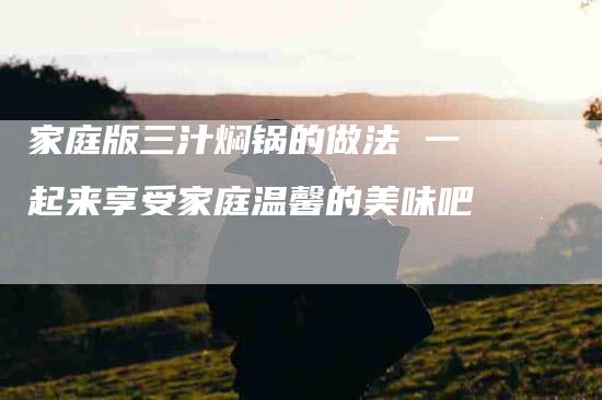 家庭版三汁焖锅的做法 一起来享受家庭温馨的美味吧