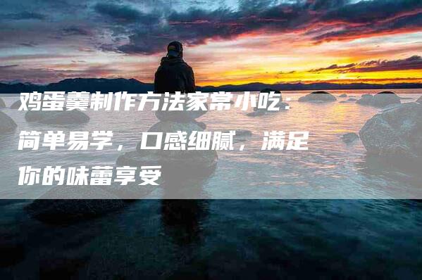 鸡蛋羹制作方法家常小吃：简单易学，口感细腻，满足你的味蕾享受-住家保姆月嫂服务_家政保洁钟点工家政服务_速上门月嫂网首页