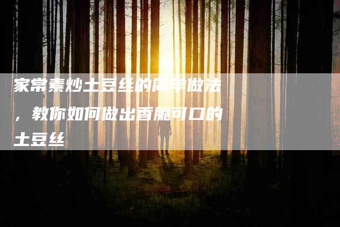 家常素炒土豆丝的简单做法，教你如何做出香脆可口的土豆丝