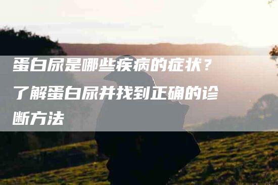 蛋白尿是哪些疾病的症状？了解蛋白尿并找到正确的诊断方法-住家保姆月嫂服务_家政保洁钟点工家政服务_速上门月嫂网首页