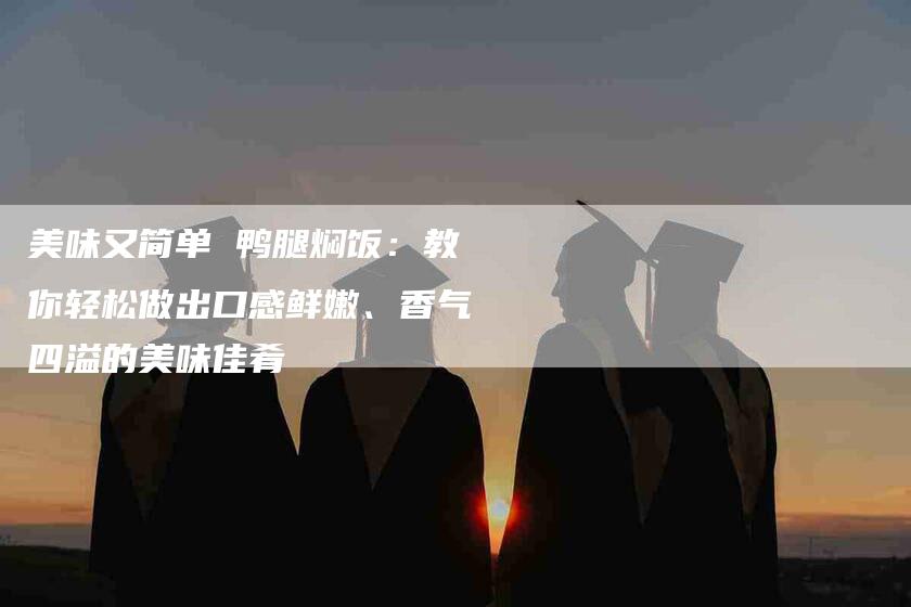 美味又简单 鸭腿焖饭：教你轻松做出口感鲜嫩、香气四溢的美味佳肴-住家保姆月嫂服务_家政保洁钟点工家政服务_速上门月嫂网首页
