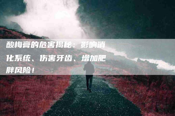 酸梅膏的危害揭秘:影响消化系统、伤害牙齿、增加肥胖风险!-住家保姆月嫂服务_家政保洁钟点工家政服务_速上门月嫂网首页