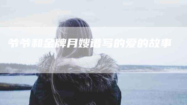 爷爷和金牌月嫂谱写的爱的故事