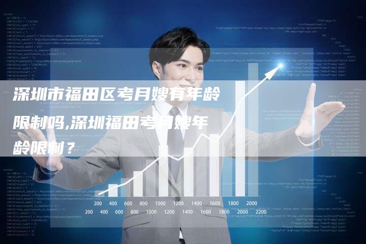 深圳市福田区考月嫂有年龄限制吗,深圳福田考月嫂年龄限制？
