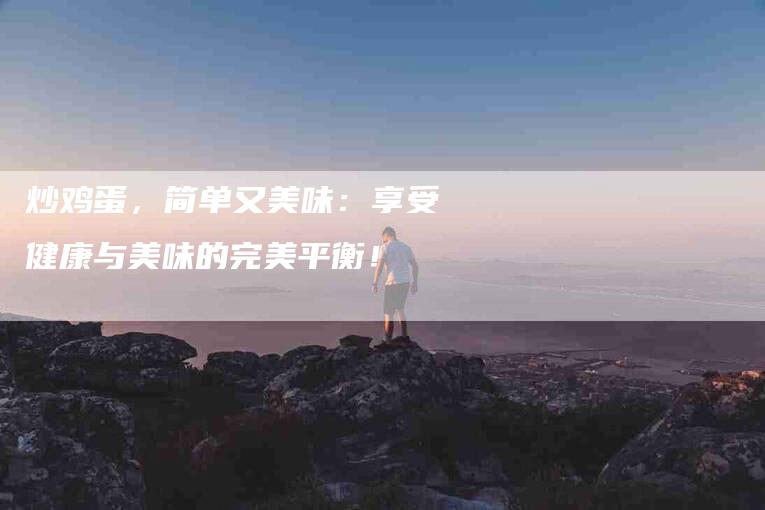 炒鸡蛋，简单又美味：享受健康与美味的完美平衡！