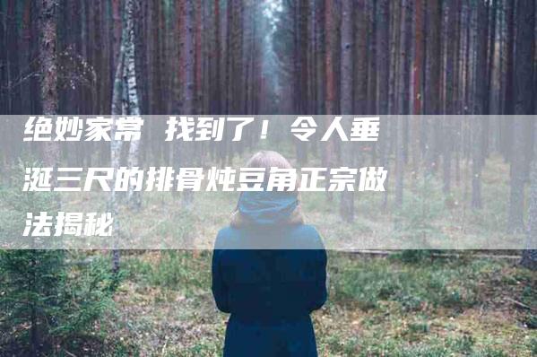 绝妙家常 找到了!令人垂涎三尺的排骨炖豆角正宗做法揭秘-住家保姆月嫂服务_家政保洁钟点工家政服务_速上门月嫂网首页