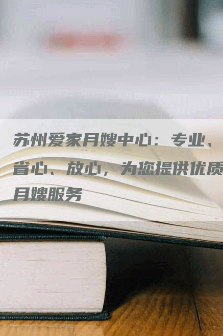 苏州爱家月嫂中心：专业、省心、放心，为您提供优质月嫂服务