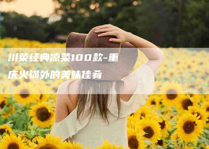 川菜经典凉菜100款-重庆火锅外的美味佳肴