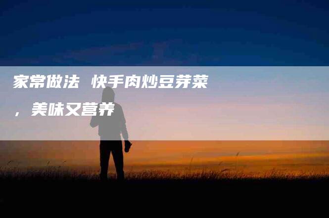 家常做法 快手肉炒豆芽菜，美味又营养-住家保姆月嫂服务_家政保洁钟点工家政服务_速上门月嫂网首页