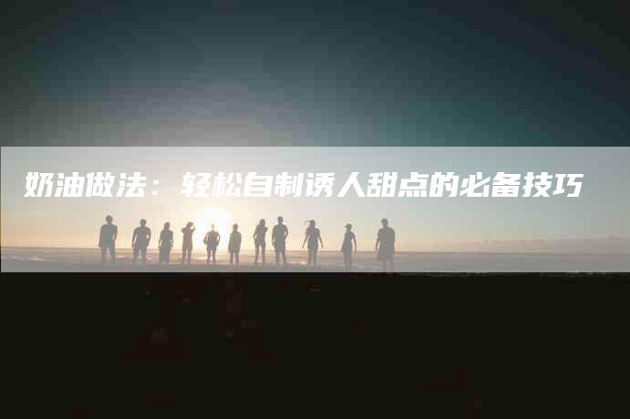 奶油做法：轻松自制诱人甜点的必备技巧
