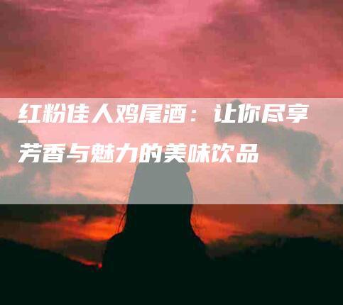 红粉佳人鸡尾酒：让你尽享芳香与魅力的美味饮品