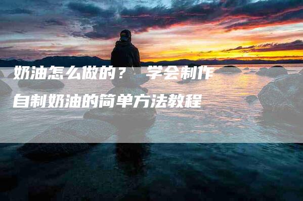 奶油怎么做的? 学会制作自制奶油的简单方法教程-住家保姆月嫂服务_家政保洁钟点工家政服务_速上门月嫂网首页