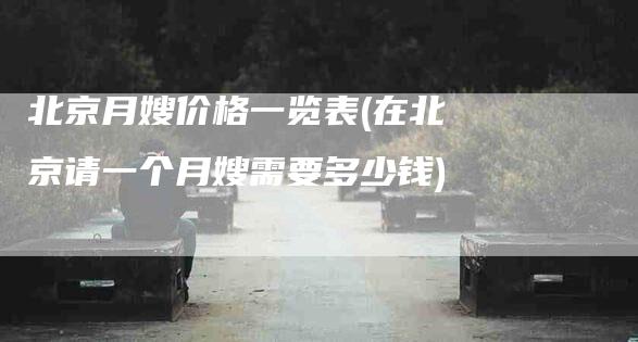 北京月嫂价格一览表(在北京请一个月嫂需要多少钱)-住家保姆月嫂服务_家政保洁钟点工家政服务_速上门月嫂网首页