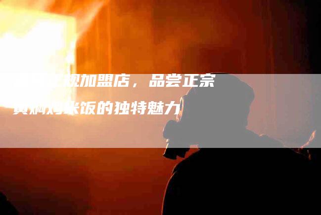 选择正规加盟店，品尝正宗黄焖鸡米饭的独特魅力