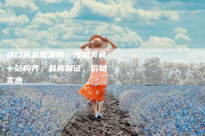 进口食品批发网：海量美食一站购齐，品质保证，价格实惠-住家保姆月嫂服务_家政保洁钟点工家政服务_速上门月嫂网首页