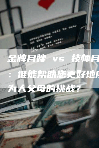 金牌月嫂 vs 技师月嫂：谁能帮助您更好地度过初为人父母的挑战？