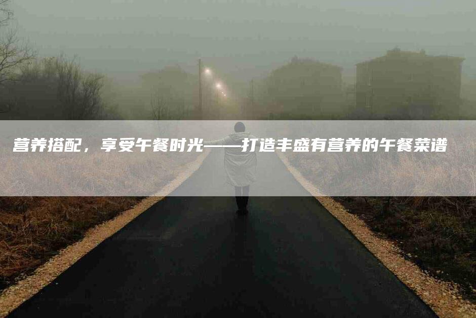 营养搭配，享受午餐时光——打造丰盛有营养的午餐菜谱