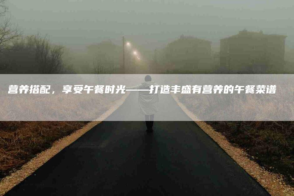 营养搭配，享受午餐时光——打造丰盛有营养的午餐菜谱-速上门月嫂网