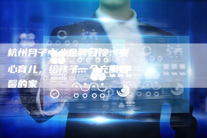 杭州月子中心金牌月嫂：安心育儿，给孩子一个充满温馨的家