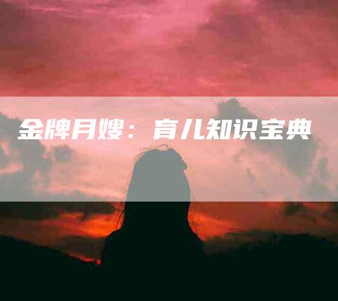 金牌月嫂：育儿知识宝典
