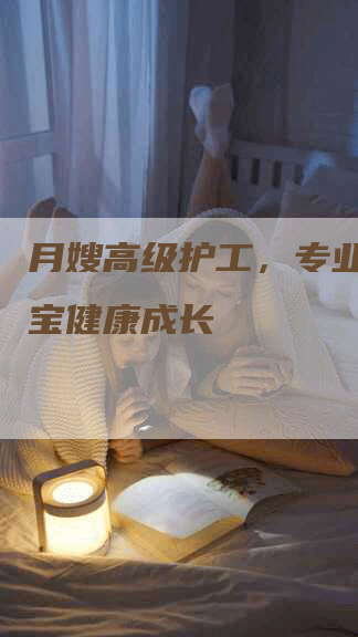 月嫂高级护工，专业护理宝宝健康成长-住家保姆月嫂服务_家政保洁钟点工家政服务_速上门月嫂网首页