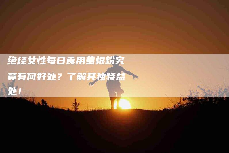 绝经女性每日食用葛根粉究竟有何好处？了解其独特益处！-住家保姆月嫂服务_家政保洁钟点工家政服务_速上门月嫂网首页
