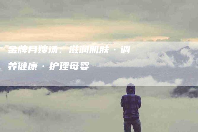 金牌月嫂汤：滋润肌肤·调养健康·护理母婴-住家保姆月嫂服务_家政保洁钟点工家政服务_速上门月嫂网首页