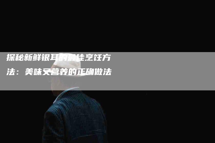 探秘新鲜银耳的最佳烹饪方法：美味又营养的正确做法-住家保姆月嫂服务_家政保洁钟点工家政服务_速上门月嫂网首页