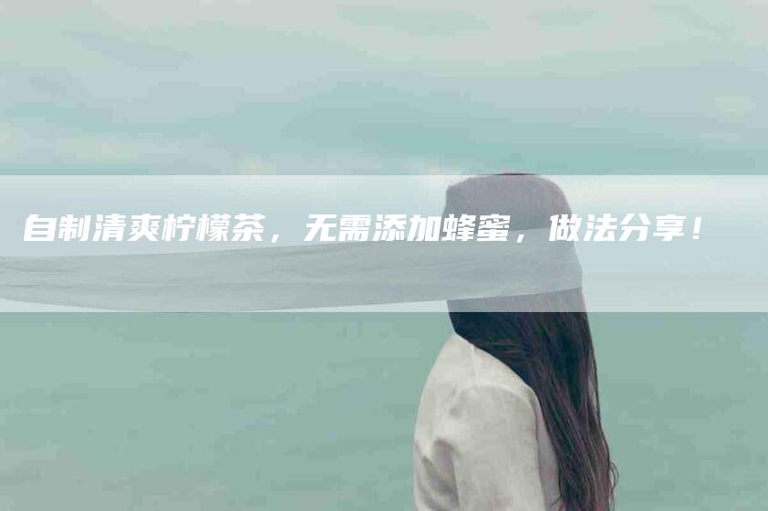 自制清爽柠檬茶，无需添加蜂蜜，做法分享！