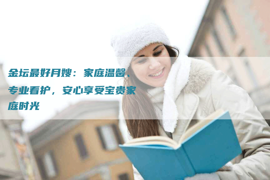 金坛最好月嫂：家庭温馨、专业看护，安心享受宝贵家庭时光-住家保姆月嫂服务_家政保洁钟点工家政服务_速上门月嫂网首页