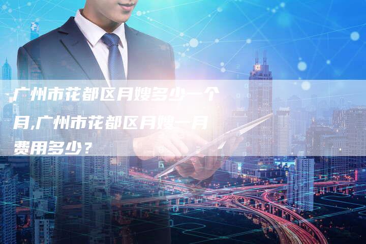 广州市花都区月嫂多少一个月,广州市花都区月嫂一月费用多少？