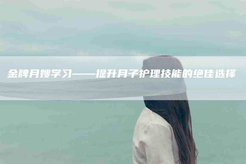 金牌月嫂学习——提升月子护理技能的绝佳选择