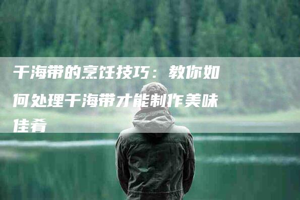干海带的烹饪技巧:教你如何处理干海带才能制作美味佳肴-住家保姆月嫂服务_家政保洁钟点工家政服务_速上门月嫂网首页