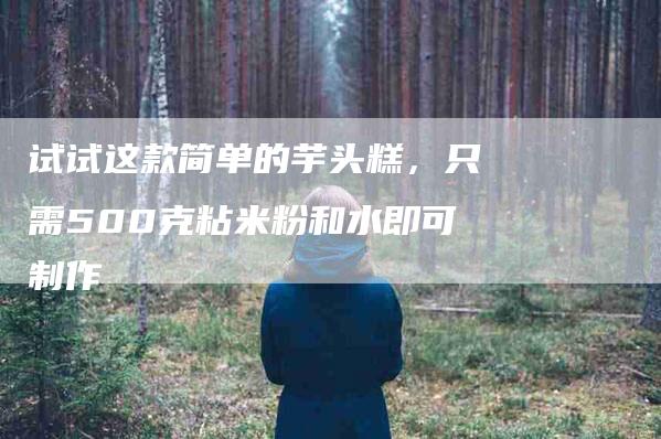 试试这款简单的芋头糕，只需500克粘米粉和水即可制作-住家保姆月嫂服务_家政保洁钟点工家政服务_速上门月嫂网首页