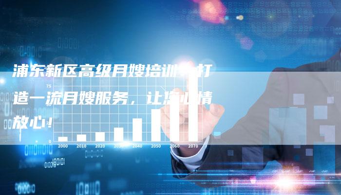 浦东新区高级月嫂培训：打造一流月嫂服务，让您心情放心！