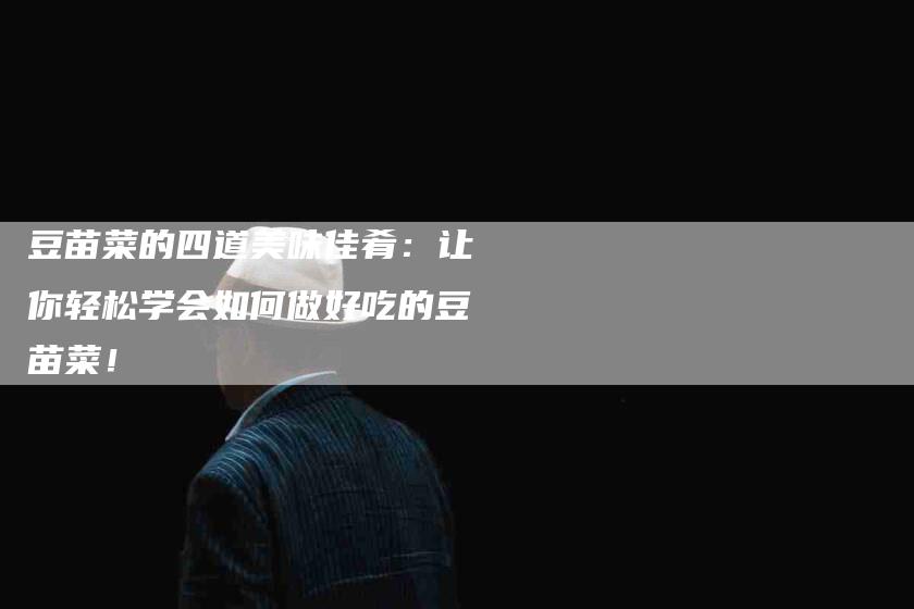 豆苗菜的四道美味佳肴：让你轻松学会如何做好吃的豆苗菜！-住家保姆月嫂服务_家政保洁钟点工家政服务_速上门月嫂网首页