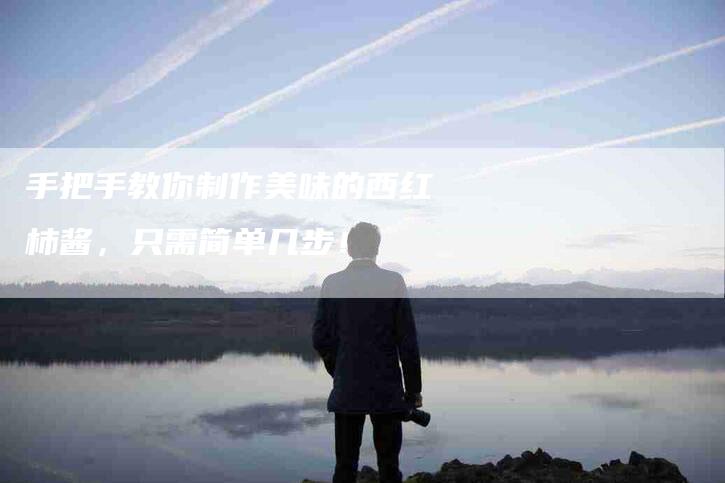 手把手教你制作美味的西红柿酱，只需简单几步！-住家保姆月嫂服务_家政保洁钟点工家政服务_速上门月嫂网首页