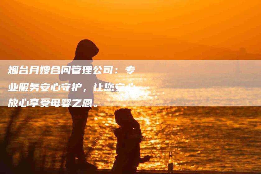 烟台月嫂合同管理公司：专业服务安心守护，让您安心放心享受母婴之恩。-住家保姆月嫂服务_家政保洁钟点工家政服务_速上门月嫂网首页