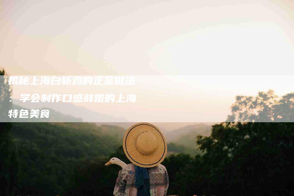 揭秘上海白斩鸡的正宗做法：学会制作口感鲜嫩的上海特色美食