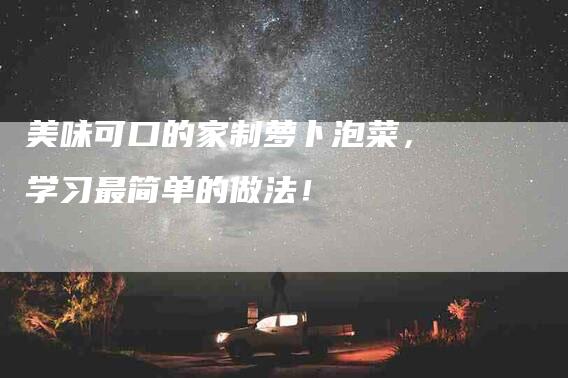 美味可口的家制萝卜泡菜，学习最简单的做法！-住家保姆月嫂服务_家政保洁钟点工家政服务_速上门月嫂网首页