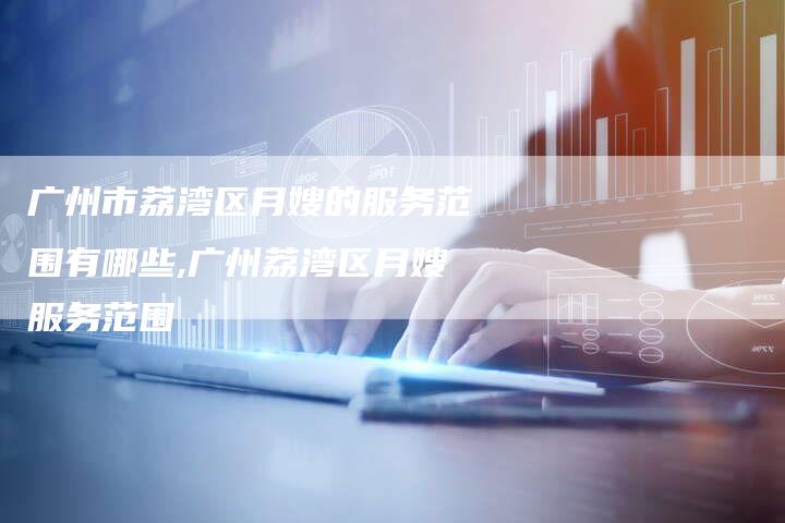 广州市荔湾区月嫂的服务范围有哪些,广州荔湾区月嫂服务范围