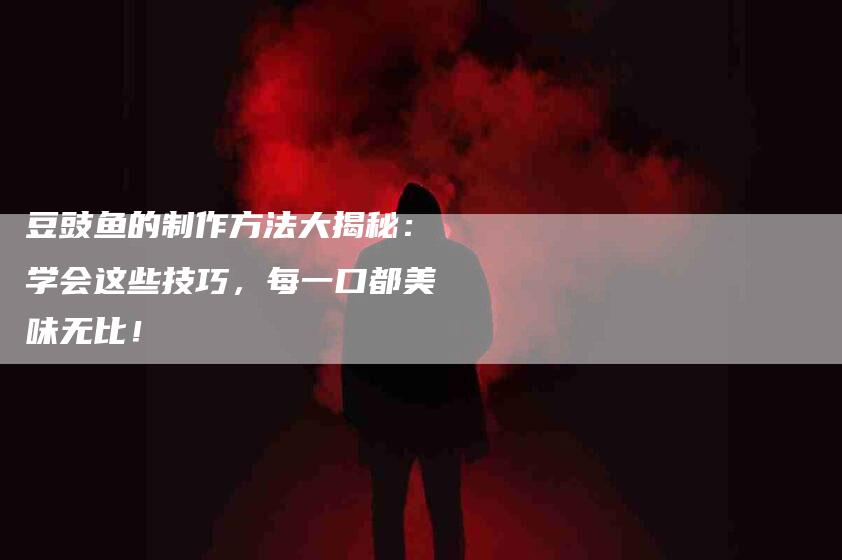 豆豉鱼的制作方法大揭秘：学会这些技巧，每一口都美味无比！