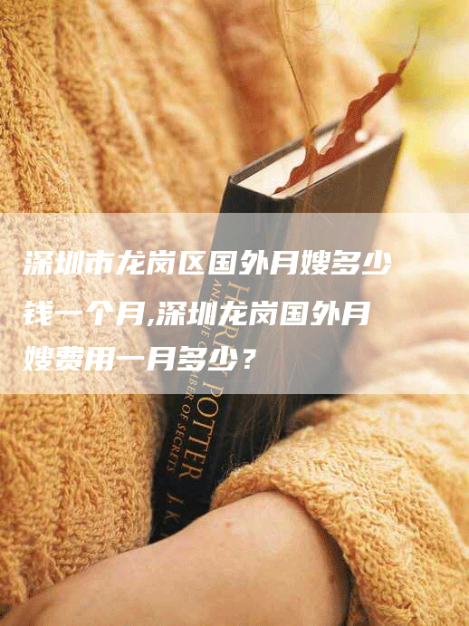 深圳市龙岗区国外月嫂多少钱一个月,深圳龙岗国外月嫂费用一月多少？