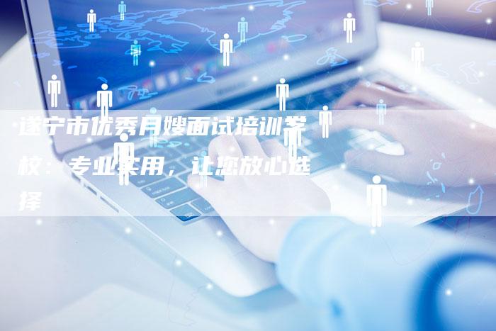 遂宁市优秀月嫂面试培训学校：专业实用，让您放心选择-住家保姆月嫂服务_家政保洁钟点工家政服务_速上门月嫂网首页