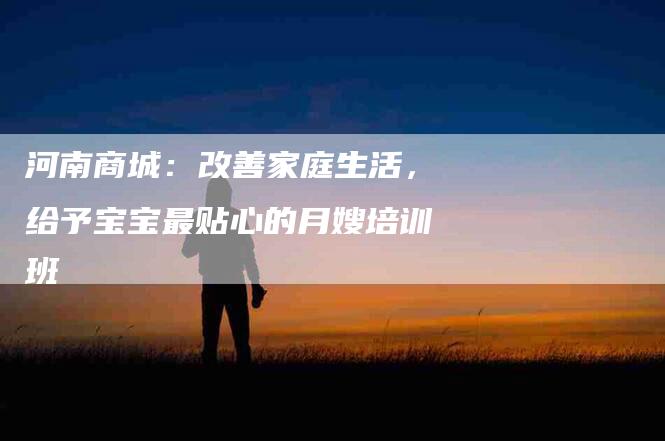 河南商城：改善家庭生活，给予宝宝最贴心的月嫂培训班