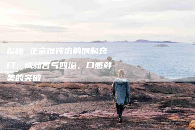 揭秘 正宗馄饨馅的调制窍门，成就香气四溢、口感鲜美的突破-住家保姆月嫂服务_家政保洁钟点工家政服务_速上门月嫂网首页