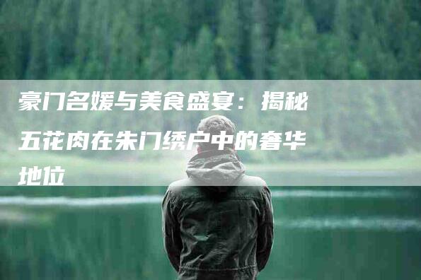 豪门名媛与美食盛宴：揭秘五花肉在朱门绣户中的奢华地位