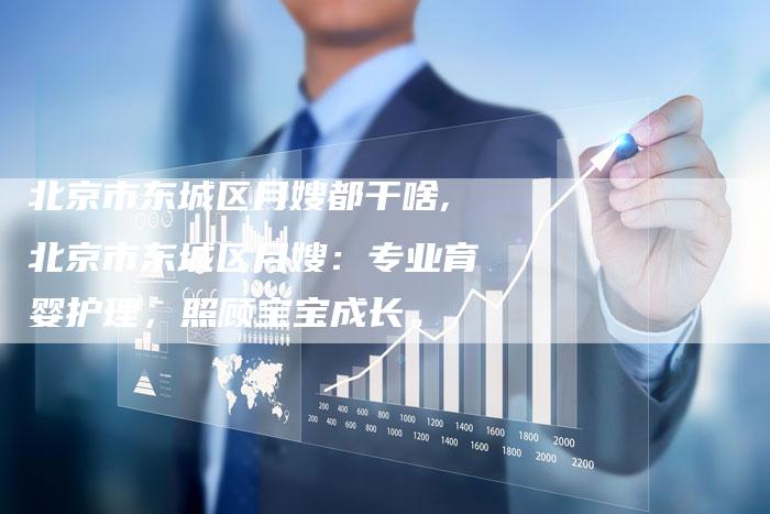 北京市东城区月嫂都干啥,北京市东城区月嫂：专业育婴护理，照顾宝宝成长。-住家保姆月嫂服务_家政保洁钟点工家政服务_速上门月嫂网首页